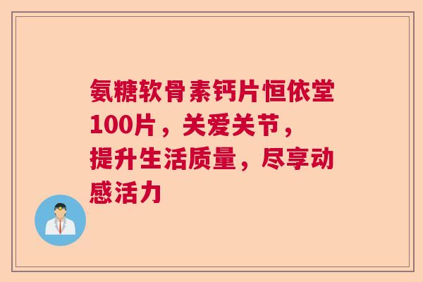 氨糖软骨素钙片恒依堂100片，关爱关节，提升生活质量，尽享动感活力