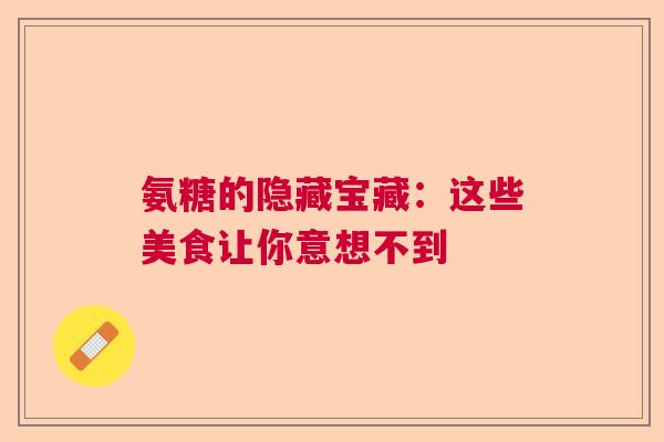 氨糖的隐藏宝藏:这些美食让你意想不到 氨糖的隐藏宝藏:这些美食让你意想不到
