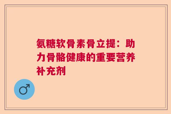 氨糖软骨素骨立提:助力骨骼健康的重要营养补充剂 氨糖软骨素骨立提:助力骨骼健康的重要营养补充剂