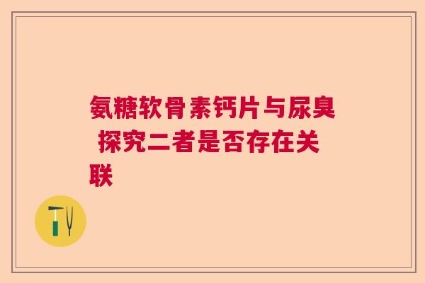 氨糖软骨素钙片与尿臭 探究二者是否存在关联