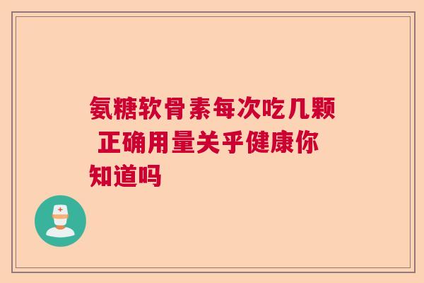 氨糖软骨素每次吃几颗 正确用量关乎健康你知道吗 氨糖软骨素每次吃几颗 正确用量关乎健康你知道吗