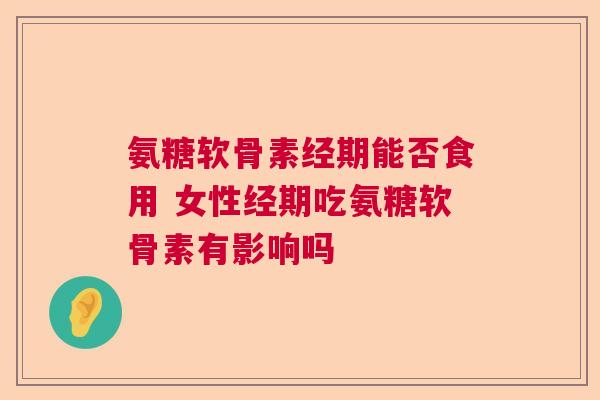 氨糖软骨素经期能否食用 女性经期吃氨糖软骨素有影响吗