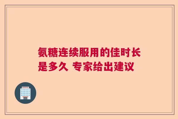 氨糖连续服用的佳时长是多久 专家给出建议