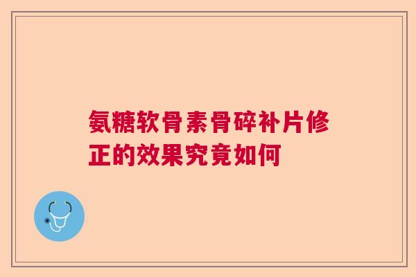 氨糖软骨素骨碎补片修正的效果究竟如何 氨糖软骨素骨碎补片修正的效果究竟如何