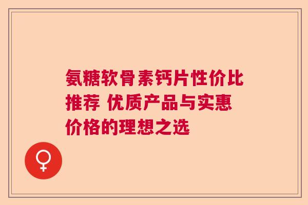 氨糖软骨素钙片性价比推荐 优质产品与实惠价格的理想之选