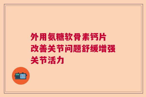 外用氨糖软骨素钙片 改善关节问题舒缓增强关节活力
