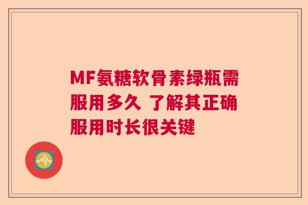 MF氨糖软骨素绿瓶需服用多久 了解其正确服用时长很关键