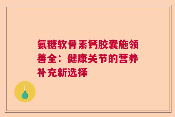 氨糖软骨素钙胶囊施领善全：健康关节的营养补充新选择