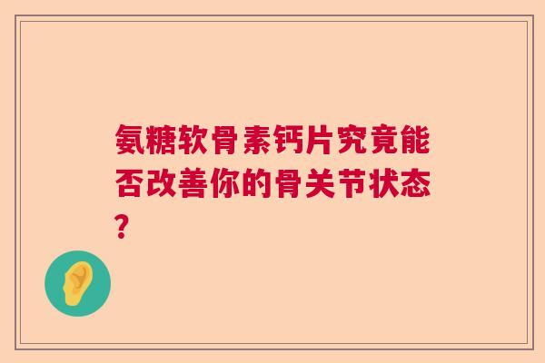 氨糖软骨素钙片究竟能否改善你的骨关节状态？