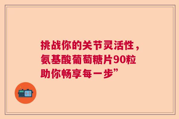 挑战你的关节灵活性，氨基酸葡萄糖片90粒助你畅享每一步”