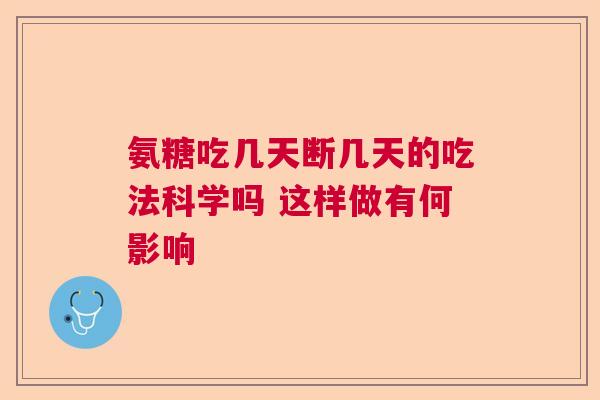 氨糖吃几天断几天的吃法科学吗 这样做有何影响