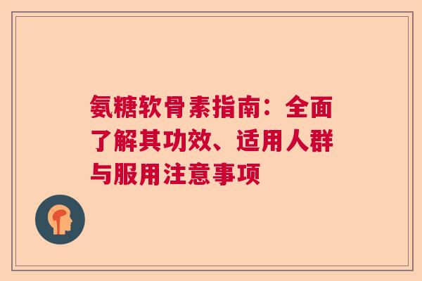 氨糖软骨素指南：全面了解其功效、适用人群与服用注意事项