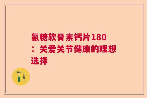 氨糖软骨素钙片180：关爱关节健康的理想选择