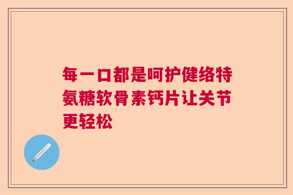 每一口都是呵护健络特氨糖软骨素钙片让关节更轻松
