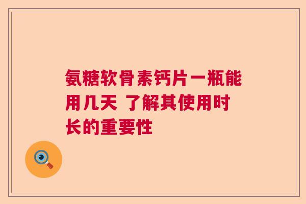 氨糖软骨素钙片一瓶能用几天 了解其使用时长的重要性