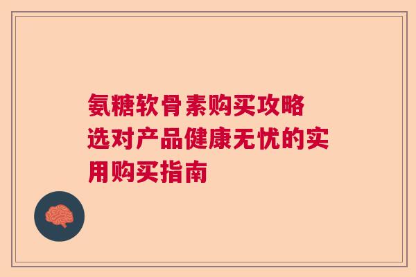 氨糖软骨素购买攻略 选对产品健康无忧的实用购买指南