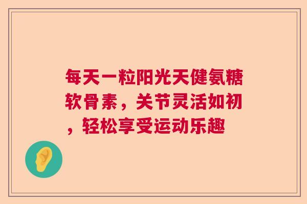 每天一粒阳光天健氨糖软骨素，关节灵活如初，轻松享受运动乐趣