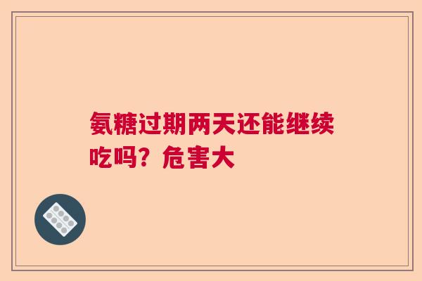 氨糖过期两天还能继续吃吗？危害大