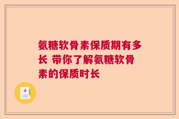 氨糖软骨素保质期有多长 带你了解氨糖软骨素的保质时长