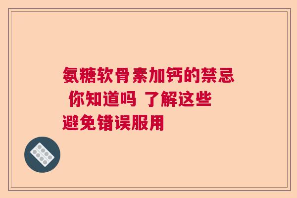 氨糖软骨素加钙的禁忌 你知道吗 了解这些避免错误服用