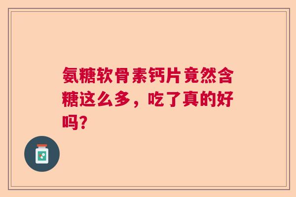 氨糖软骨素钙片竟然含糖这么多，吃了真的好吗？