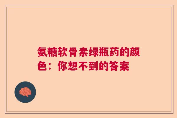 氨糖软骨素绿瓶药的颜色：你想不到的答案