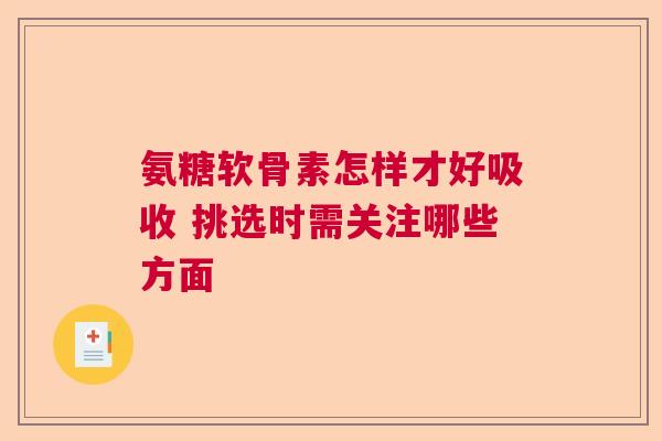 氨糖软骨素怎样才好吸收 挑选时需关注哪些方面