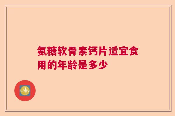 氨糖软骨素钙片适宜食用的年龄是多少