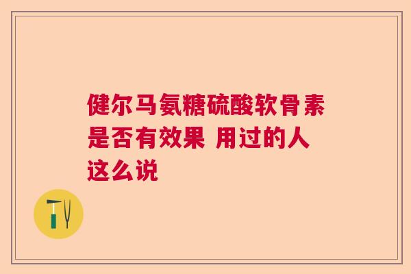 健尔马氨糖硫酸软骨素是否有效果 用过的人这么说