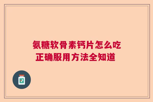 氨糖软骨素钙片怎么吃 正确服用方法全知道