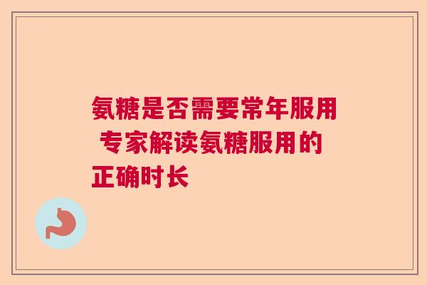 氨糖是否需要常年服用 专家解读氨糖服用的正确时长