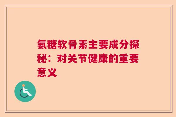氨糖软骨素主要成分探秘：对关节健康的重要意义
