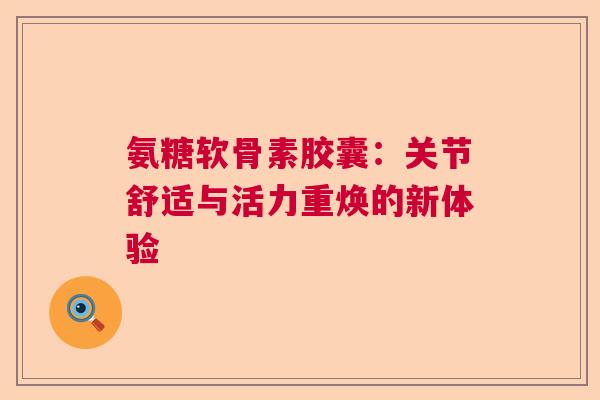 氨糖软骨素胶囊：关节舒适与活力重焕的新体验