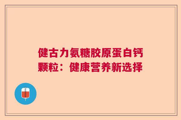 健古力氨糖胶原蛋白钙颗粒：健康营养新选择