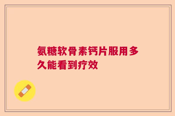氨糖软骨素钙片服用多久能看到疗效