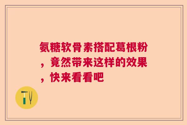 氨糖软骨素搭配葛根粉,竟然带来这样的效果,快来看看吧 氨糖软骨素搭配葛根粉,竟然带来这样的效果,快来看看吧