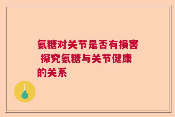 氨糖对关节是否有损害 探究氨糖与关节健康的关系