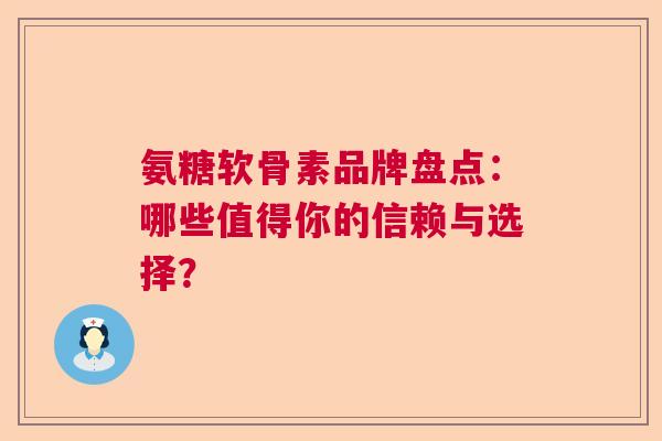 氨糖软骨素品牌盘点：哪些值得你的信赖与选择？