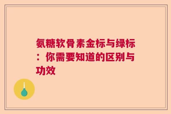 氨糖软骨素金标与绿标：你需要知道的区别与功效