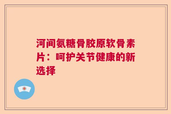 河间氨糖骨胶原软骨素片：呵护关节健康的新选择
