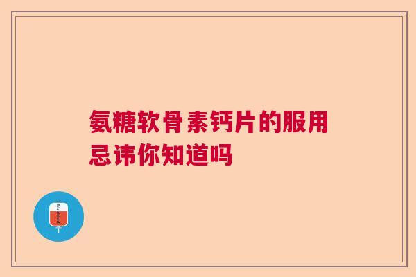氨糖软骨素钙片的服用忌讳你知道吗