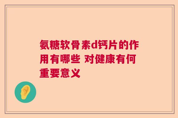 氨糖软骨素d钙片的作用有哪些 对健康有何重要意义
