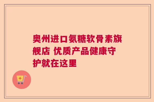 奥州进口氨糖软骨素旗舰店 优质产品健康守护就在这里