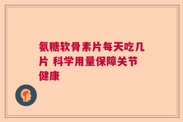 氨糖软骨素片每天吃几片 科学用量保障关节健康