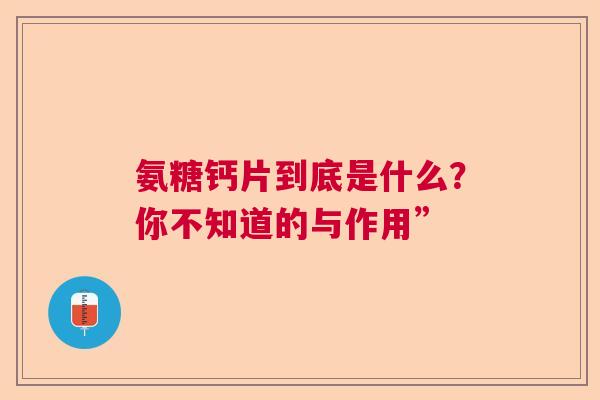 氨糖钙片到底是什么？你不知道的与作用”