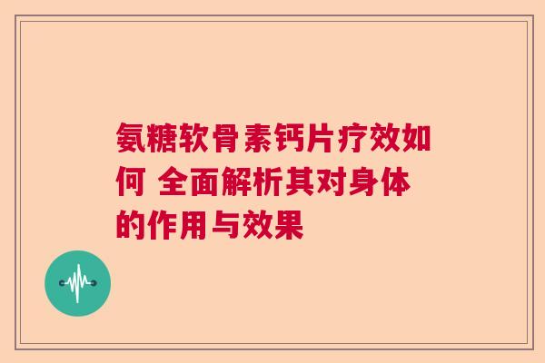 氨糖软骨素钙片疗效如何 全面解析其对身体的作用与效果