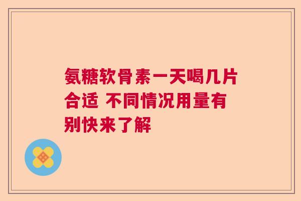 氨糖软骨素一天喝几片合适 不同情况用量有别快来了解