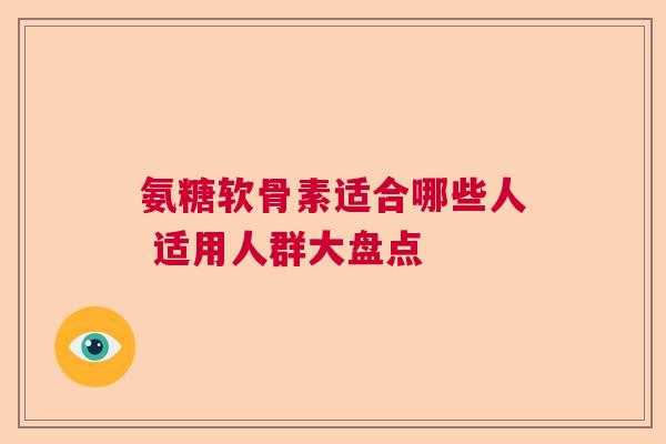 氨糖软骨素适合哪些人 适用人群大盘点