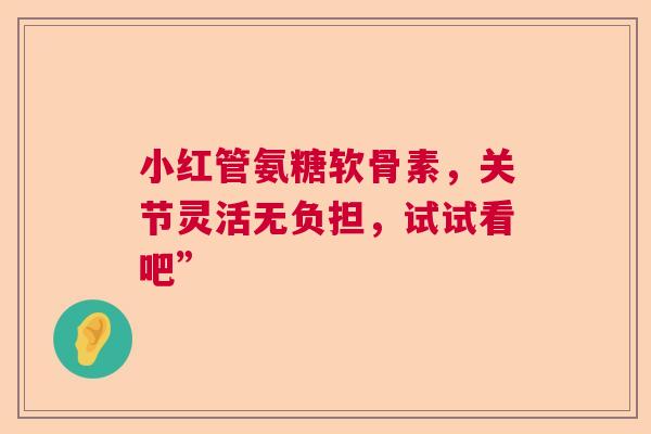 小红管氨糖软骨素，关节灵活无负担，试试看吧”