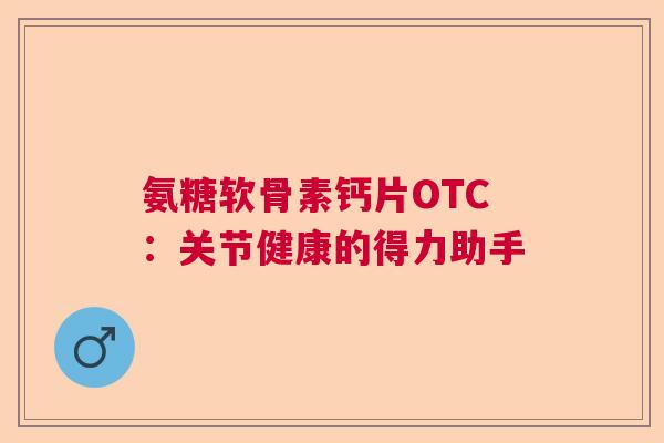 氨糖软骨素钙片OTC：关节健康的得力助手